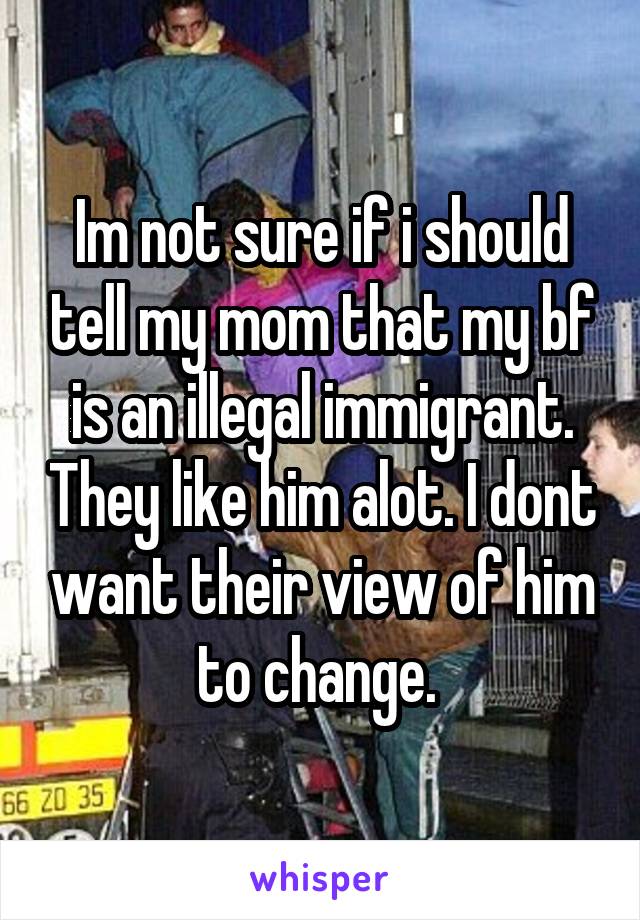 Im not sure if i should tell my mom that my bf is an illegal immigrant. They like him alot. I dont want their view of him to change. 