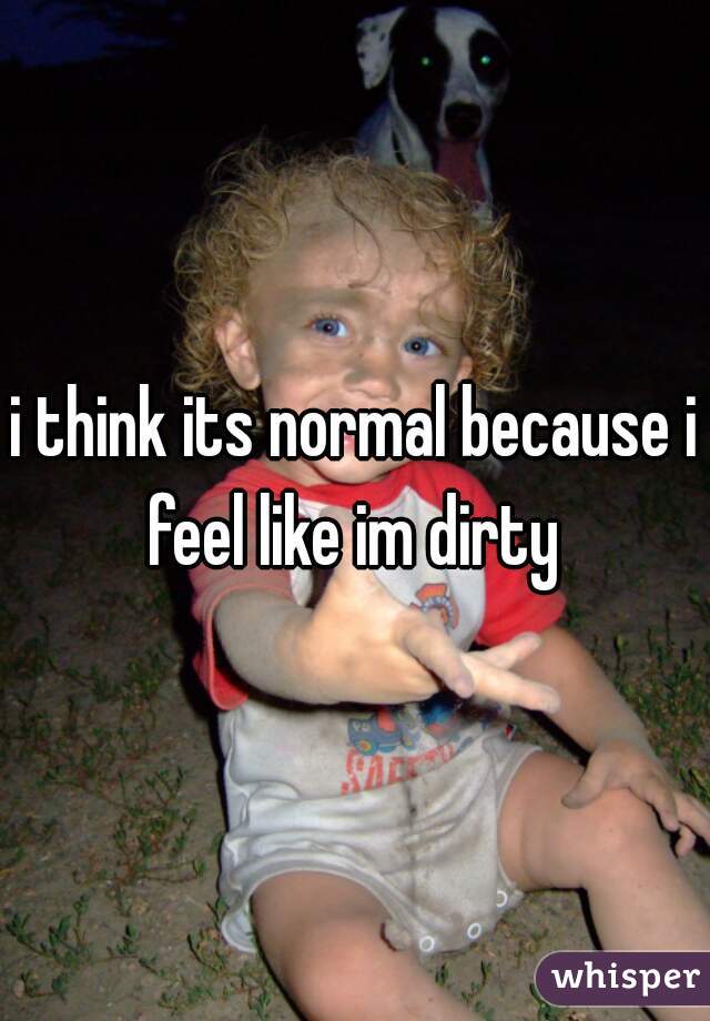 i think its normal because i feel like im dirty 