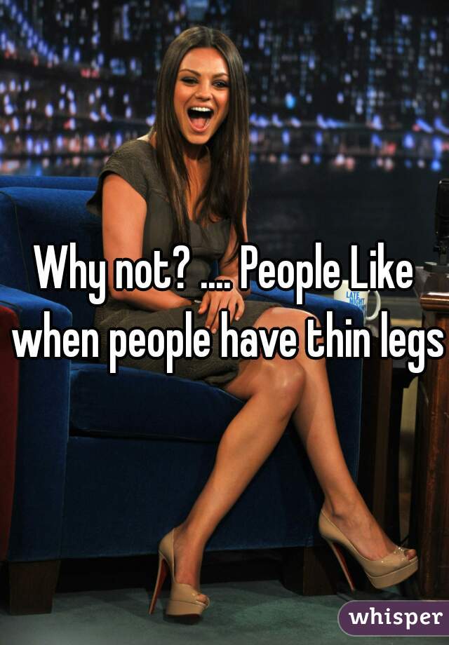 Why not? .... People Like when people have thin legs 