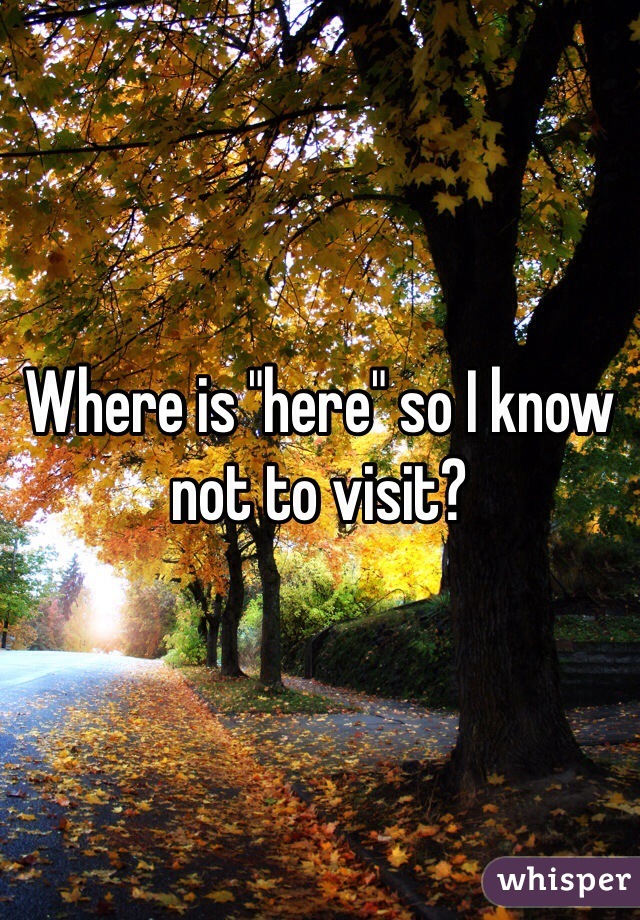 Where is "here" so I know not to visit?