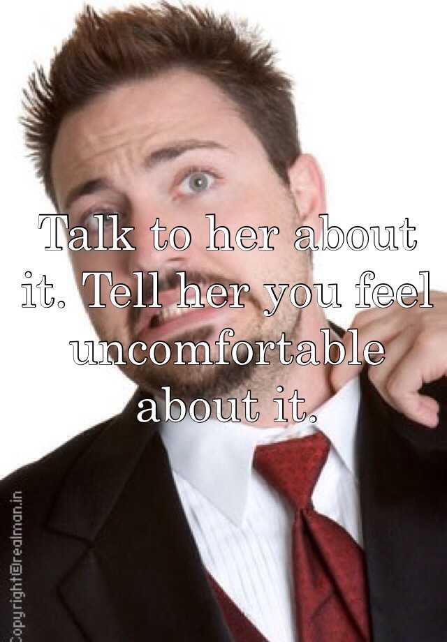 Talk to her about it. Tell her you feel uncomfortable about it.