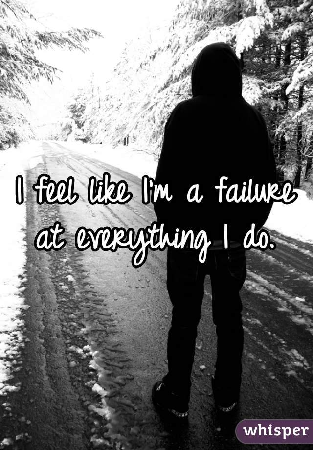 I feel like I'm a failure at everything I do. 