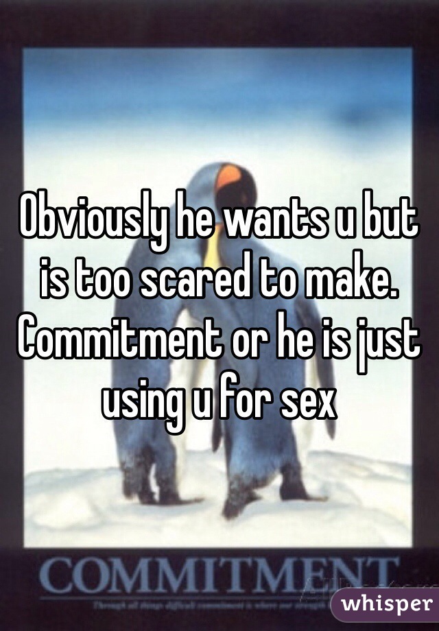 Obviously he wants u but is too scared to make. Commitment or he is just using u for sex