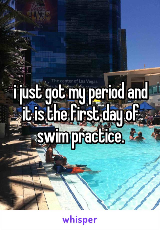 i just got my period and it is the first day of swim practice.