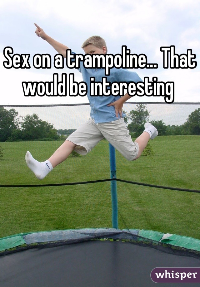 Sex On A Trampoline That Would Be Interesting