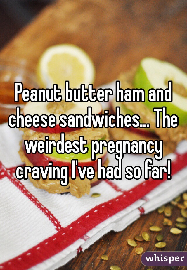 Peanut butter ham and cheese sandwiches... The weirdest pregnancy craving I've had so far!