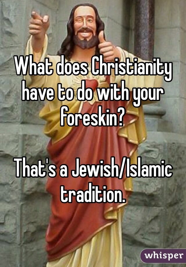 What does Christianity have to do with your foreskin?

That's a Jewish/Islamic tradition.