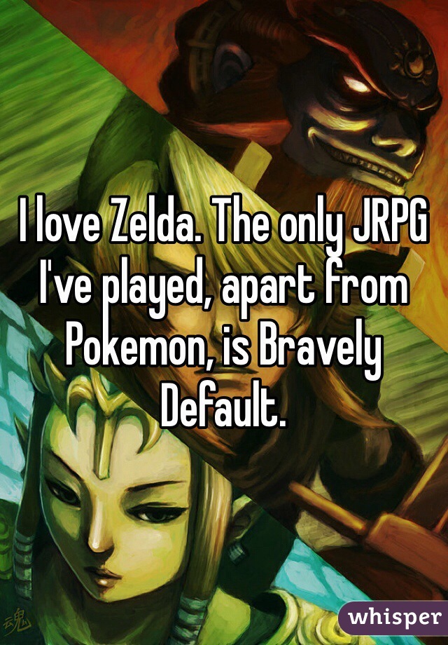I love Zelda. The only JRPG I've played, apart from Pokemon, is Bravely Default.