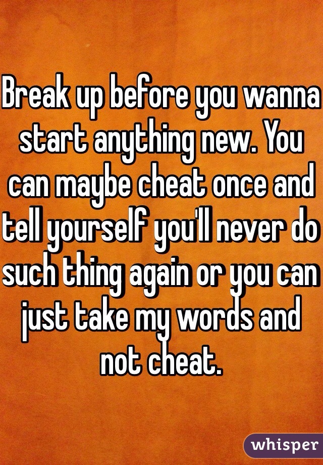 Break up before you wanna start anything new. You can maybe cheat once and tell yourself you'll never do such thing again or you can just take my words and not cheat. 