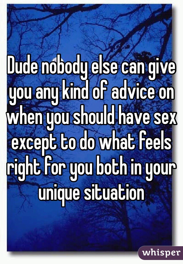 Dude nobody else can give you any kind of advice on when you should have sex except to do what feels right for you both in your unique situation
