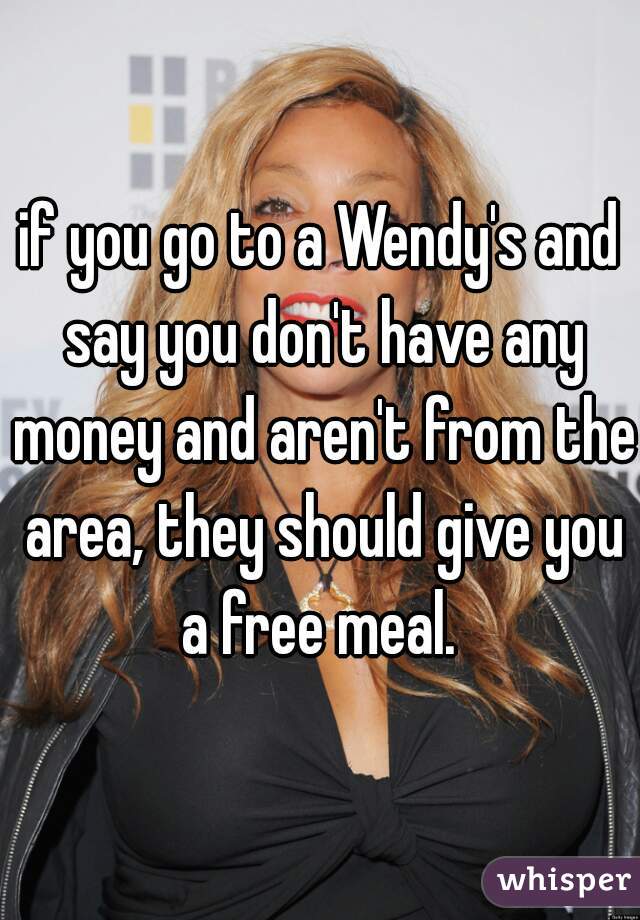 if you go to a Wendy's and say you don't have any money and aren't from the area, they should give you a free meal. 