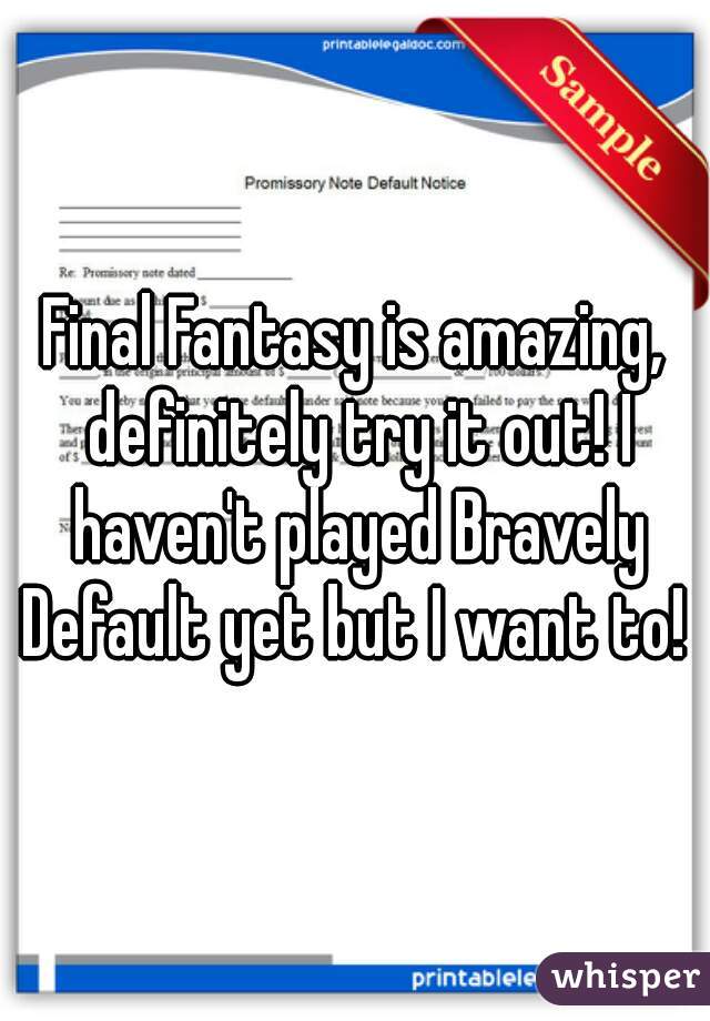 Final Fantasy is amazing, definitely try it out! I haven't played Bravely Default yet but I want to! 