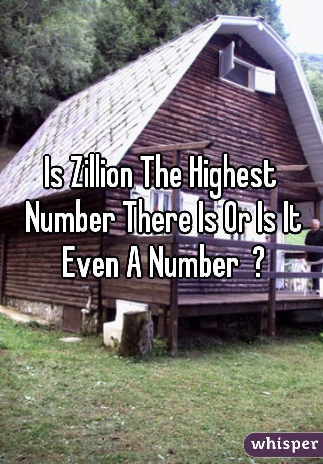 Is Zillion The Highest Number There Is Or Is It Even A Number  ?