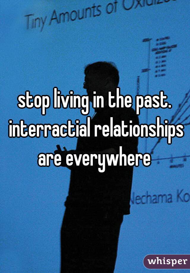 stop living in the past. interractial relationships are everywhere 