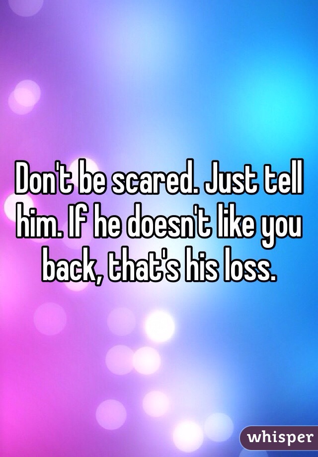 Don't be scared. Just tell him. If he doesn't like you back, that's his loss.