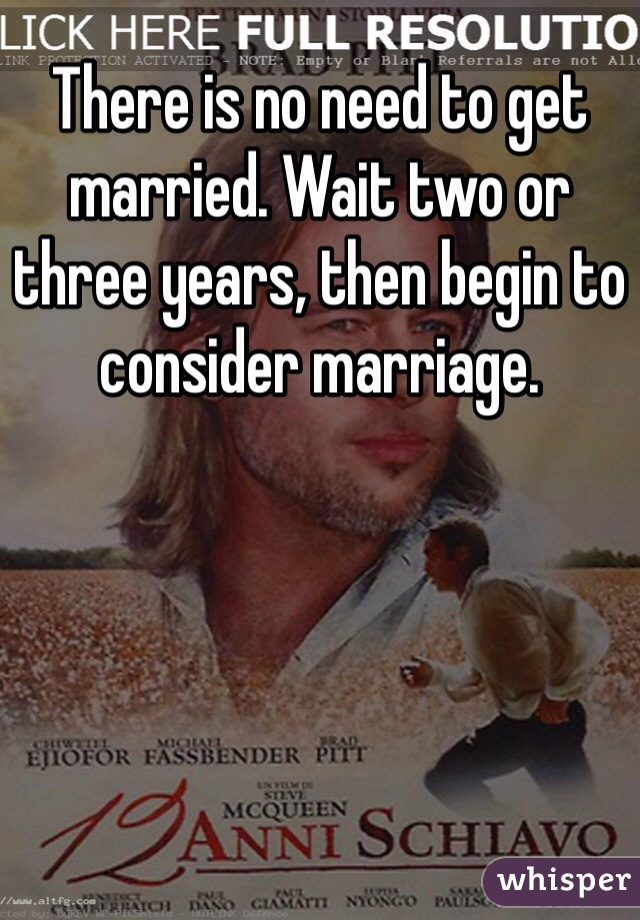 There is no need to get married. Wait two or three years, then begin to consider marriage. 