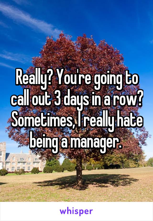 Really? You're going to call out 3 days in a row? Sometimes, I really hate being a manager. 