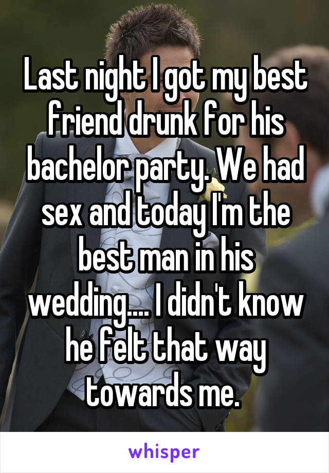 Last night I got my best friend drunk for his bachelor party. We had sex and today I'm the best man in his wedding.... I didn't know he felt that way towards me. 