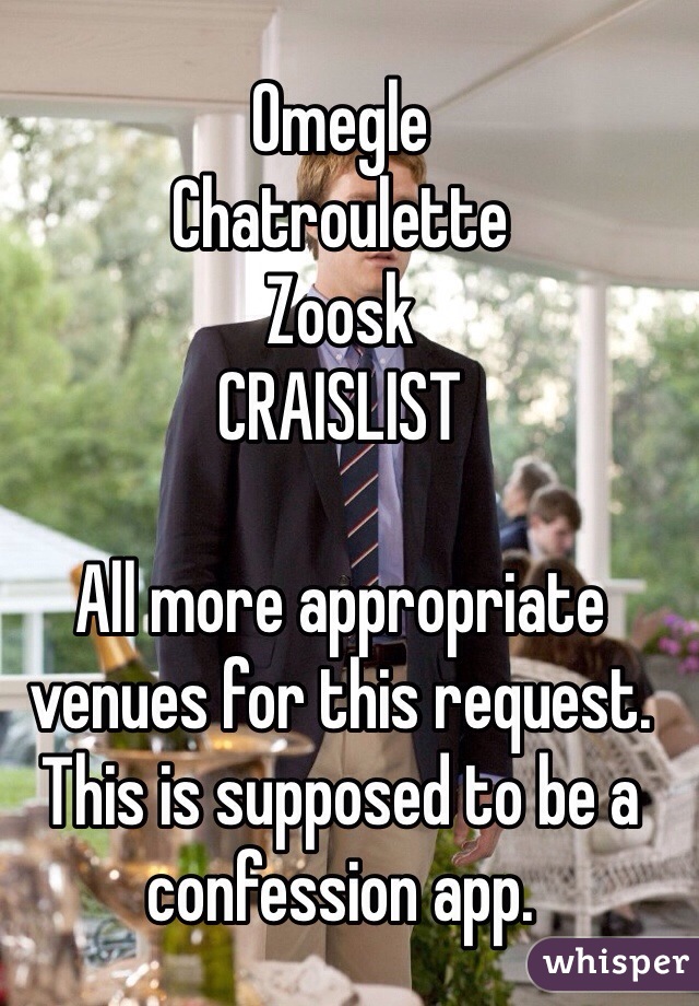 Omegle
Chatroulette
Zoosk
CRAISLIST

All more appropriate venues for this request. This is supposed to be a confession app.