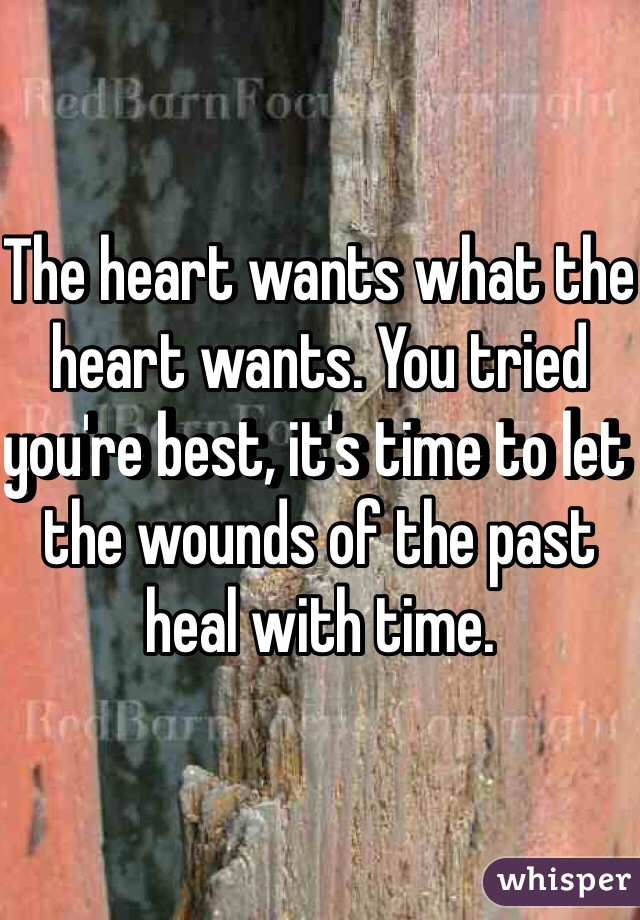 The heart wants what the heart wants. You tried you're best, it's time to let the wounds of the past heal with time.