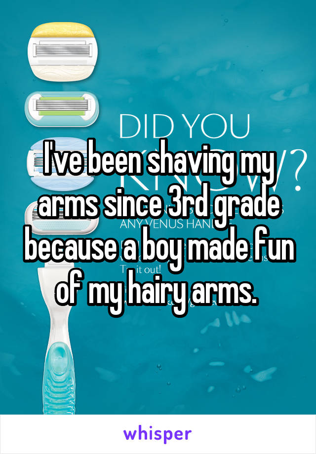 I've been shaving my arms since 3rd grade because a boy made fun of my hairy arms. 