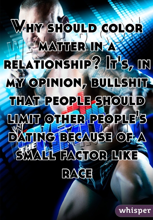 Why should color matter in a relationship? It's, in my opinion, bullshit that people should limit other people's dating because of a small factor like race