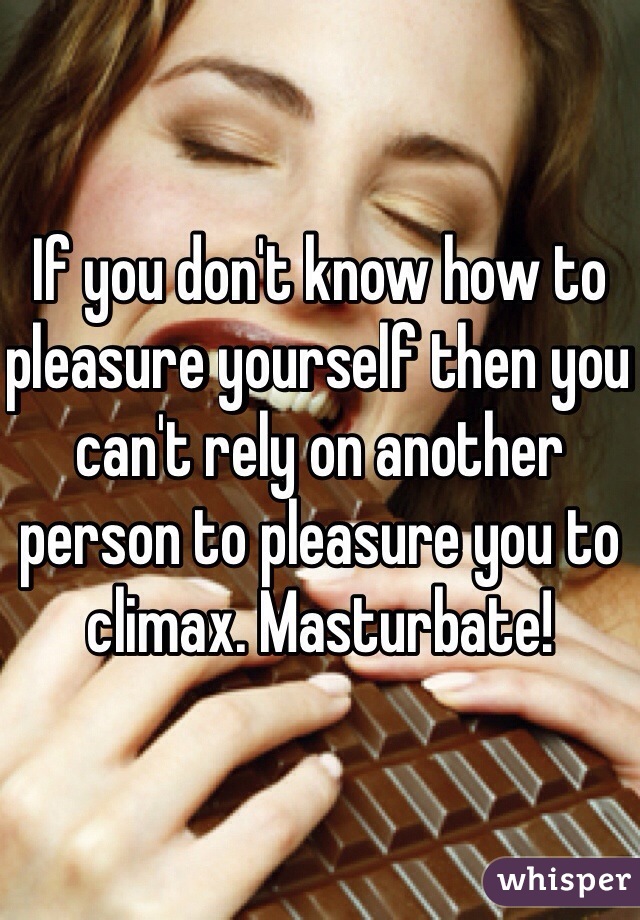 If you don't know how to pleasure yourself then you can't rely on another person to pleasure you to climax. Masturbate! 
