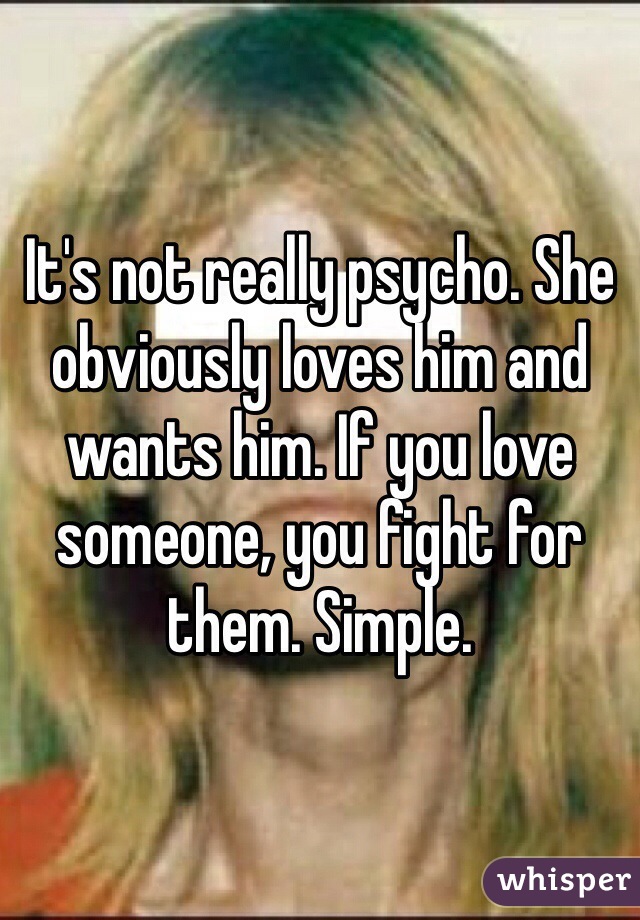 It's not really psycho. She obviously loves him and wants him. If you love someone, you fight for them. Simple. 
