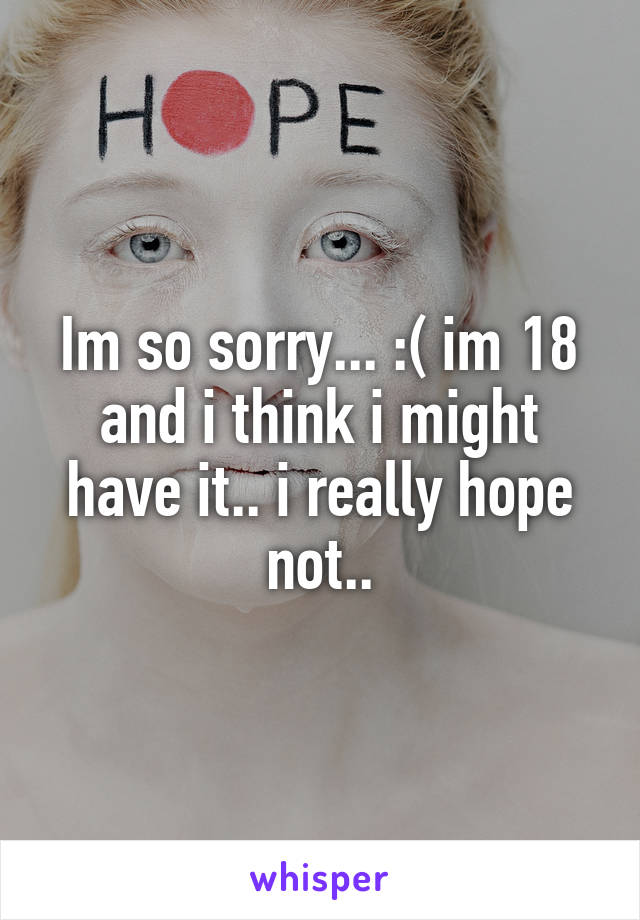 Im so sorry... :( im 18 and i think i might have it.. i really hope not..