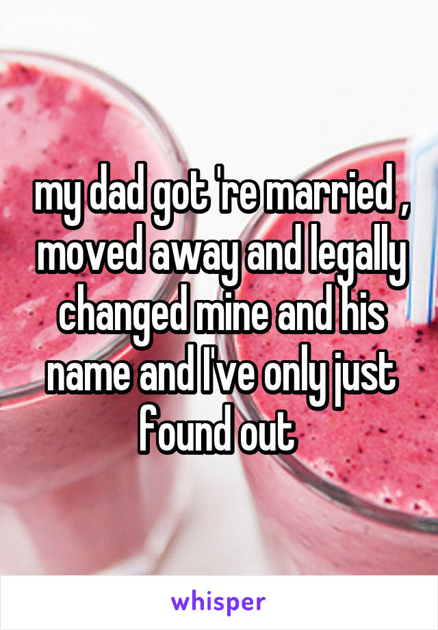 my dad got 're married , moved away and legally changed mine and his name and I've only just found out 
