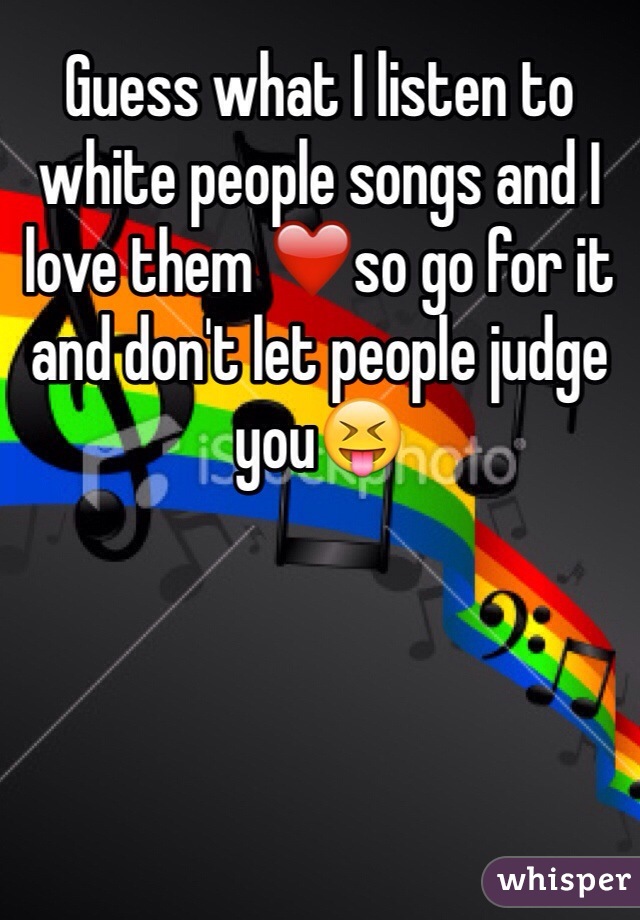 Guess what I listen to white people songs and I love them ❤️so go for it and don't let people judge you😝