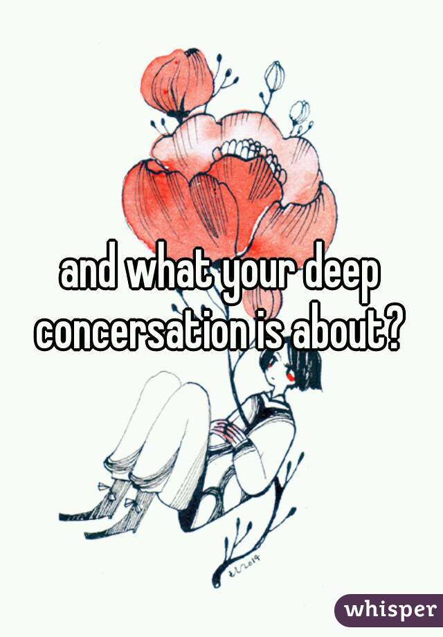 and what your deep concersation is about? 