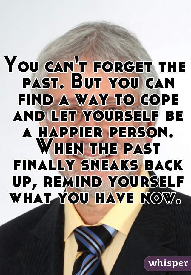 You can't forget the past. But you can find a way to cope and let yourself be a happier person. When the past finally sneaks back up, remind yourself what you have now. 