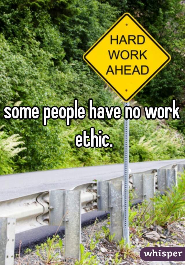 some people have no work ethic.
