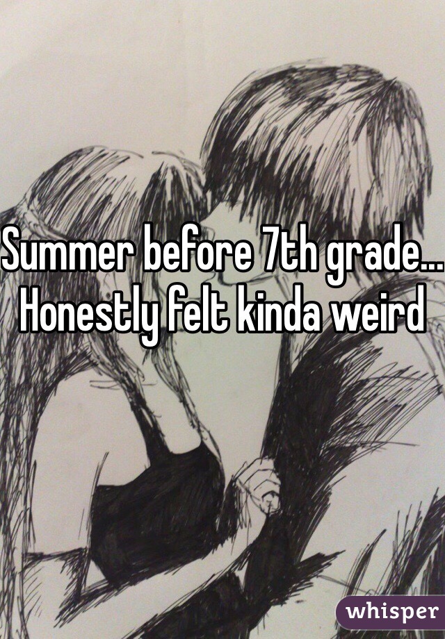 Summer before 7th grade... Honestly felt kinda weird