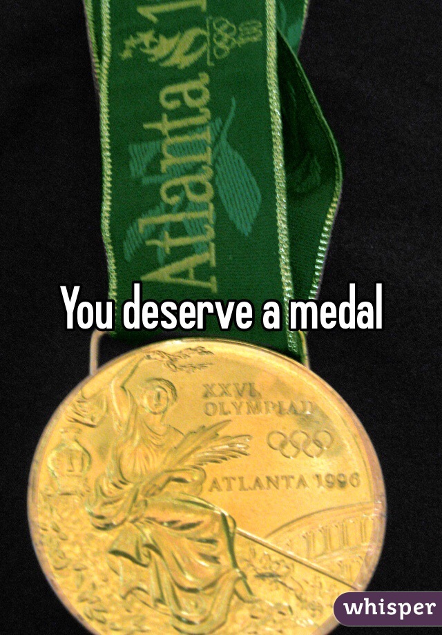 You deserve a medal