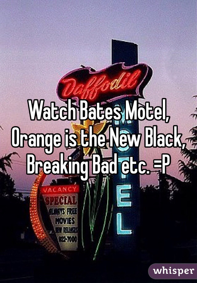 Watch Bates Motel, Orange is the New Black, Breaking Bad etc. =P