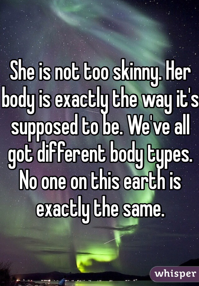 She is not too skinny. Her body is exactly the way it's supposed to be. We've all got different body types. No one on this earth is exactly the same.