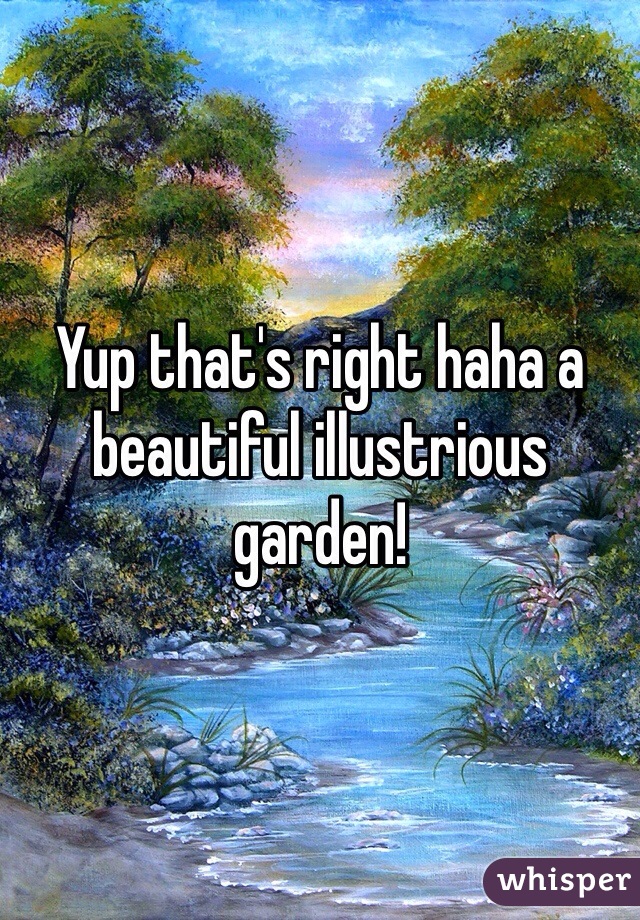 Yup that's right haha a beautiful illustrious garden! 