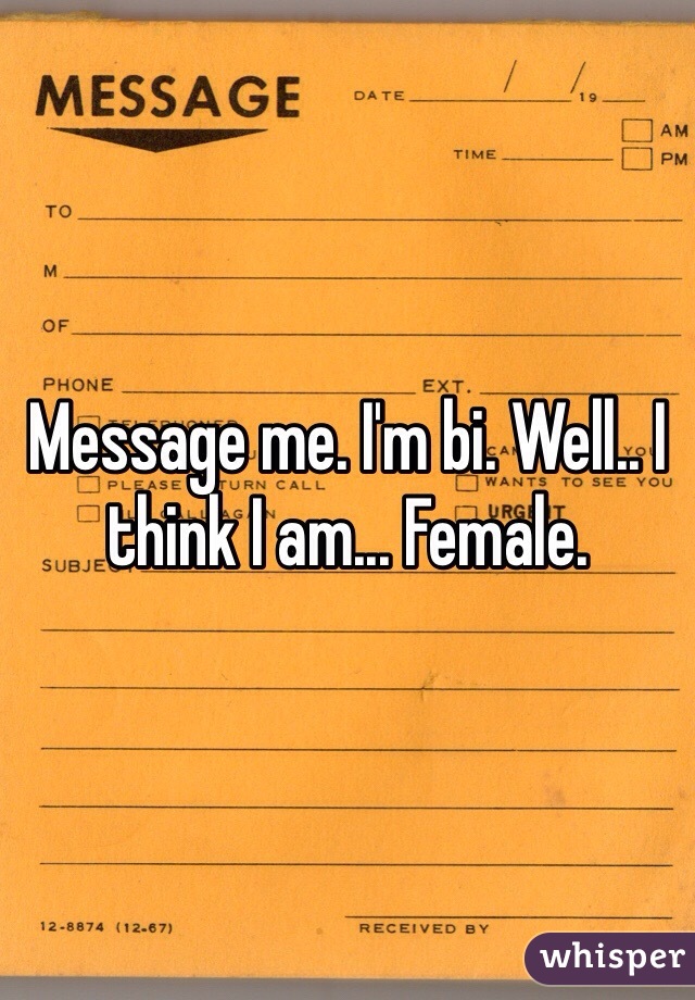 Message me. I'm bi. Well.. I think I am... Female. 