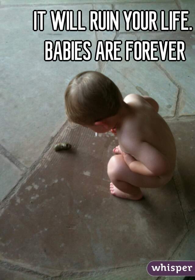 IT WILL RUIN YOUR LIFE. BABIES ARE FOREVER