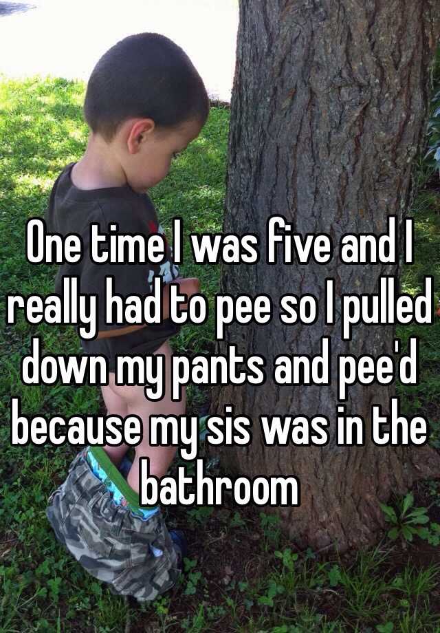 One Time I Was Five And I Really Had To Pee So I Pulled Down My Pants And Pee D Because My Sis