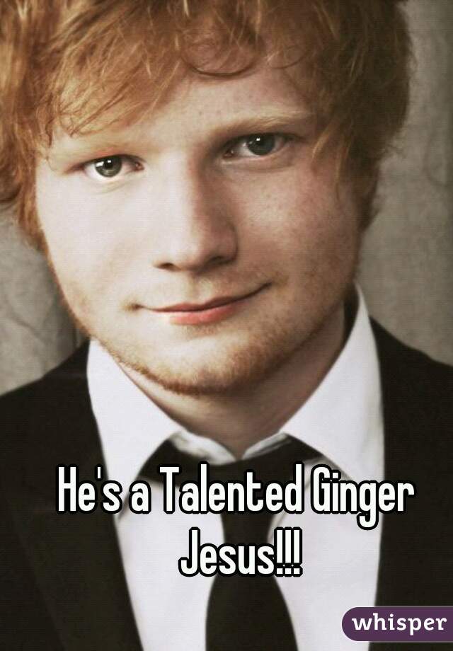 He's a Talented Ginger 
Jesus!!!
