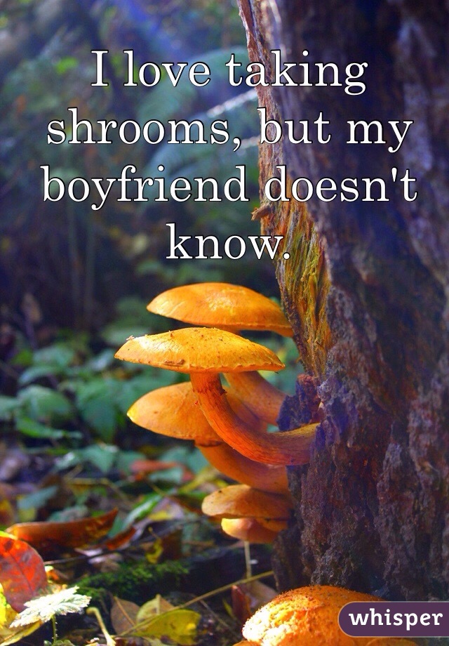 I love taking shrooms, but my boyfriend doesn't know.