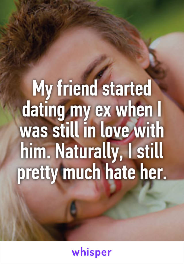 My friend started dating my ex when I was still in love with him. Naturally, I still pretty much hate her.