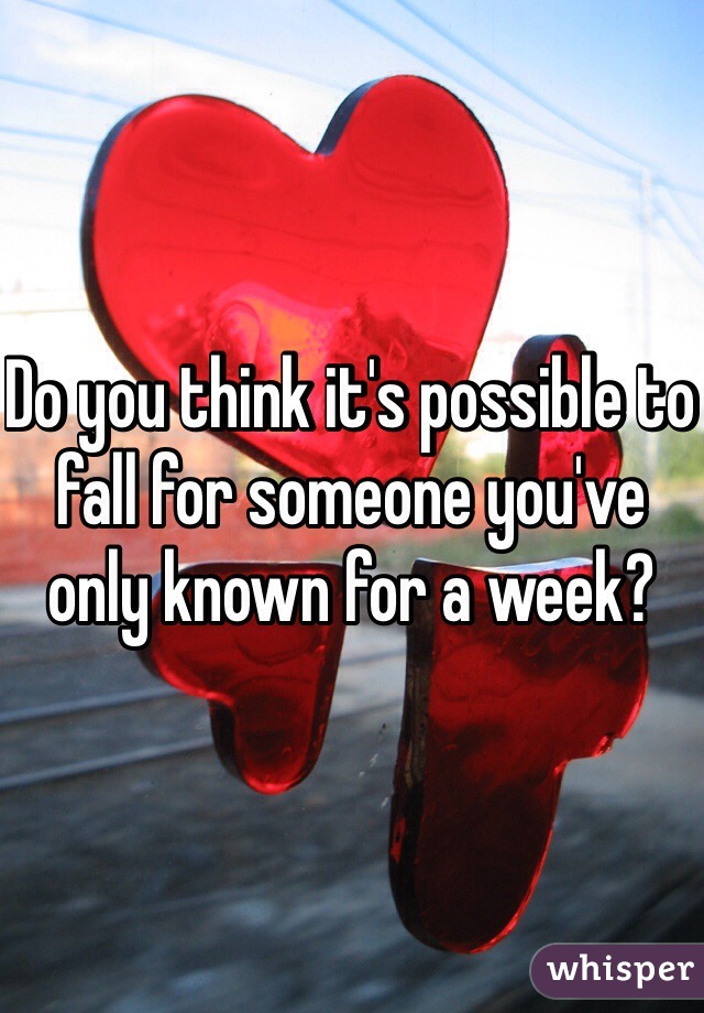 Do you think it's possible to fall for someone you've only known for a week?