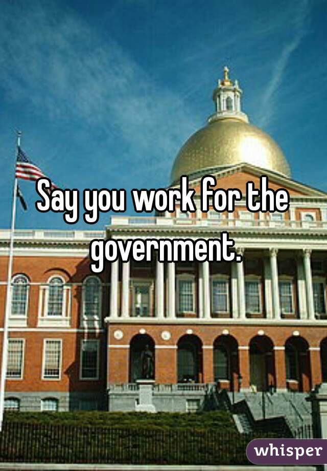 Say you work for the government.
