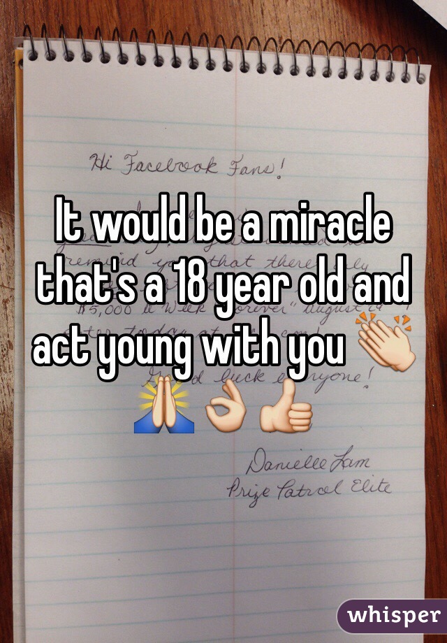 It would be a miracle that's a 18 year old and act young with you 👏🙏👌👍