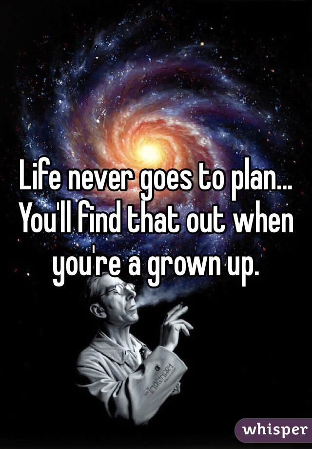 Life never goes to plan... You'll find that out when you're a grown up. 