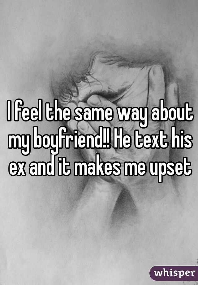 I feel the same way about my boyfriend!! He text his ex and it makes me upset 